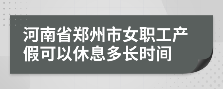 河南省郑州市女职工产假可以休息多长时间