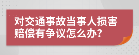 对交通事故当事人损害赔偿有争议怎么办？