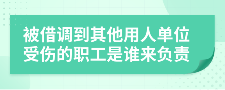 被借调到其他用人单位受伤的职工是谁来负责