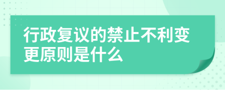 行政复议的禁止不利变更原则是什么