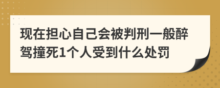 现在担心自己会被判刑一般醉驾撞死1个人受到什么处罚