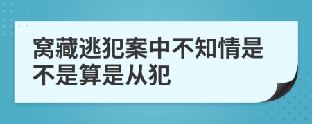 窝藏逃犯案中不知情是不是算是从犯