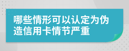 哪些情形可以认定为伪造信用卡情节严重