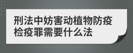 刑法中妨害动植物防疫检疫罪需要什么法