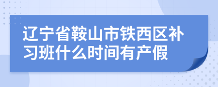 辽宁省鞍山市铁西区补习班什么时间有产假