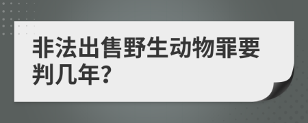 非法出售野生动物罪要判几年？