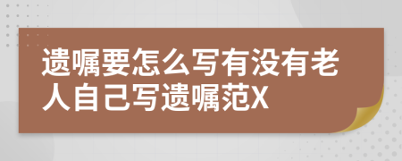 遗嘱要怎么写有没有老人自己写遗嘱范X