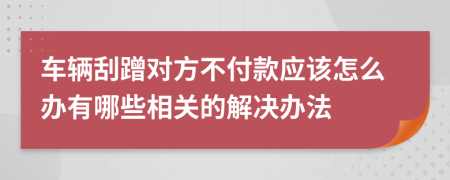 车辆刮蹭对方不付款应该怎么办有哪些相关的解决办法