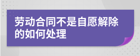 劳动合同不是自愿解除的如何处理