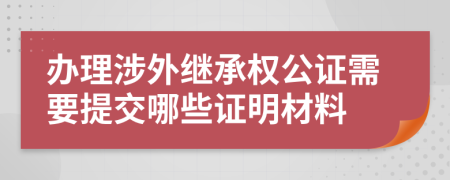 办理涉外继承权公证需要提交哪些证明材料