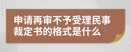 申请再审不予受理民事裁定书的格式是什么