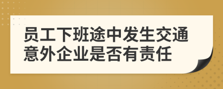 员工下班途中发生交通意外企业是否有责任