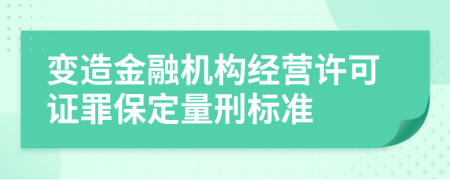 变造金融机构经营许可证罪保定量刑标准