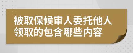 被取保候审人委托他人领取的包含哪些内容