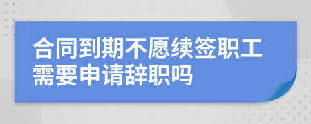 合同到期不愿续签职工需要申请辞职吗