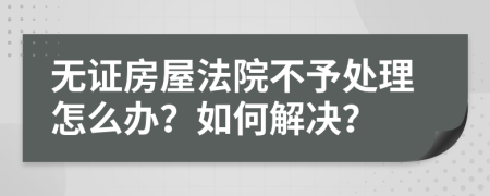 无证房屋法院不予处理怎么办？如何解决？