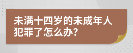 未满十四岁的未成年人犯罪了怎么办？