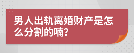 男人出轨离婚财产是怎么分割的喃？