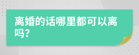 离婚的话哪里都可以离吗？