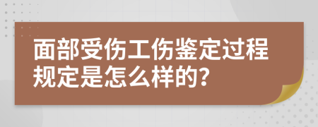 面部受伤工伤鉴定过程规定是怎么样的？