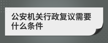 公安机关行政复议需要什么条件