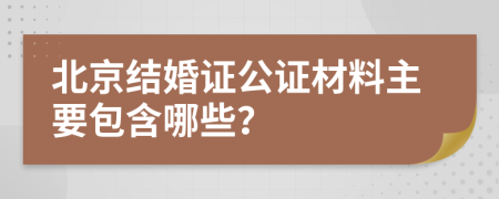 北京结婚证公证材料主要包含哪些？