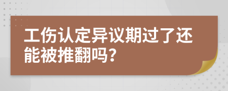 工伤认定异议期过了还能被推翻吗？
