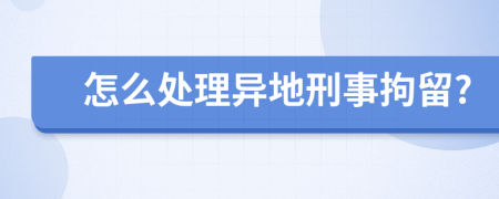 怎么处理异地刑事拘留?