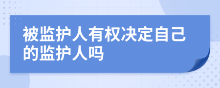 被监护人有权决定自己的监护人吗