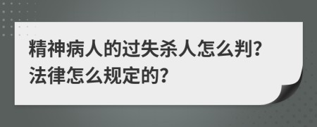 精神病人的过失杀人怎么判？法律怎么规定的？