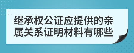 继承权公证应提供的亲属关系证明材料有哪些