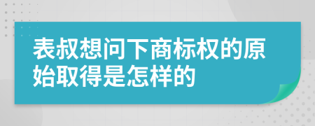 表叔想问下商标权的原始取得是怎样的