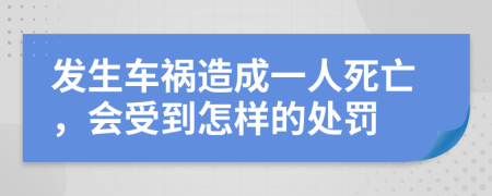 发生车祸造成一人死亡，会受到怎样的处罚