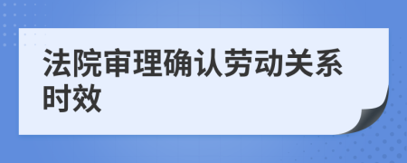 法院审理确认劳动关系时效