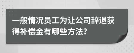 一般情况员工为让公司辞退获得补偿金有哪些方法？