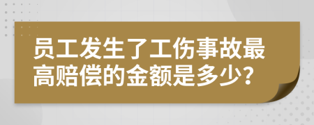 员工发生了工伤事故最高赔偿的金额是多少？
