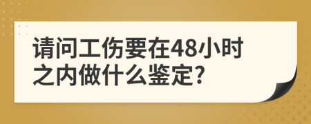 请问工伤要在48小时之内做什么鉴定?