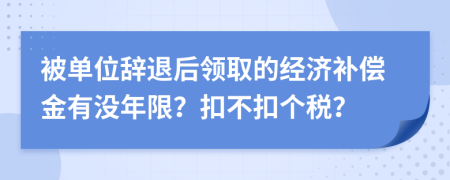 被单位辞退后领取的经济补偿金有没年限？扣不扣个税？