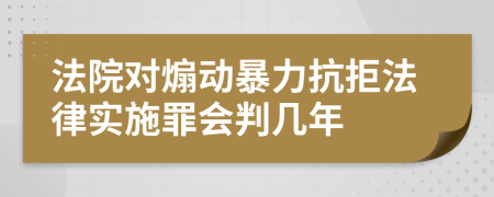 法院对煽动暴力抗拒法律实施罪会判几年