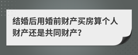 结婚后用婚前财产买房算个人财产还是共同财产？