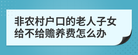 非农村户口的老人子女给不给赡养费怎么办