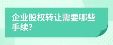 企业股权转让需要哪些手续？