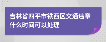 吉林省四平市铁西区交通违章什么时间可以处理