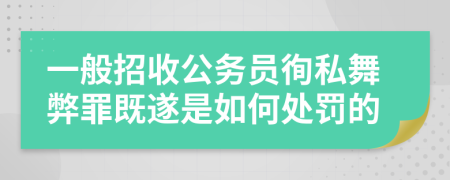 一般招收公务员徇私舞弊罪既遂是如何处罚的