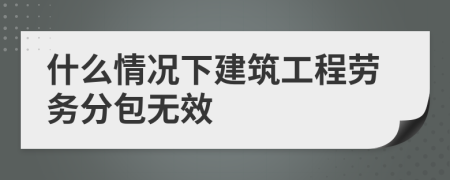 什么情况下建筑工程劳务分包无效