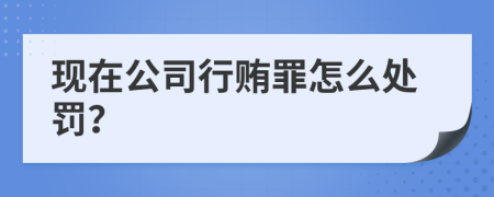 现在公司行贿罪怎么处罚？