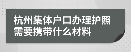 杭州集体户口办理护照需要携带什么材料