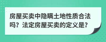 房屋买卖中隐瞒土地性质合法吗？法定房屋买卖的定义是？