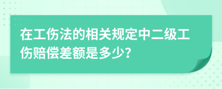 在工伤法的相关规定中二级工伤赔偿差额是多少？