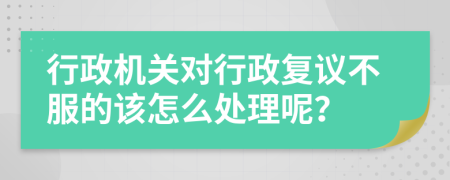 行政机关对行政复议不服的该怎么处理呢？